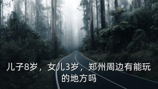 兒子8歲，女兒3歲，鄭州周邊有能玩的地方嗎