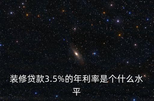 裝修貸款3.5%的年利率是個什么水平