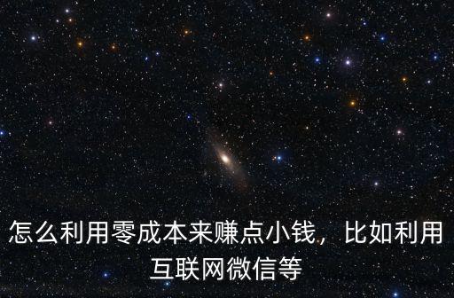 怎么利用零成本來賺點小錢，比如利用互聯(lián)網(wǎng)微信等