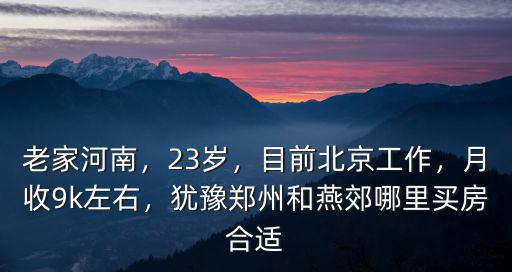 老家河南，23歲，目前北京工作，月收9k左右，猶豫鄭州和燕郊哪里買房合適