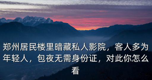 鄭州居民樓里暗藏私人影院，客人多為年輕人，包夜無需身份證，對此你怎么看