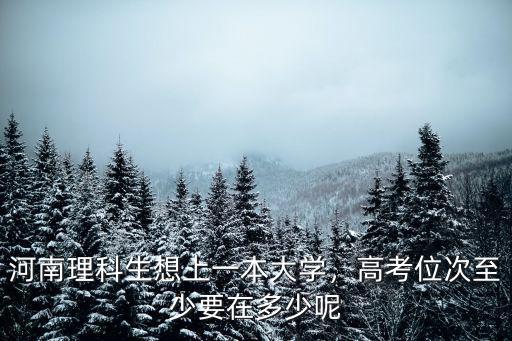 河南理科生想上一本大學(xué)，高考位次至少要在多少呢
