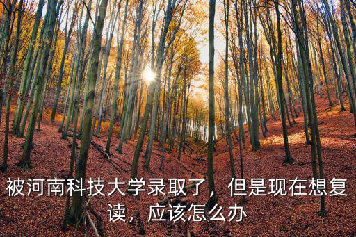 被河南科技大學(xué)錄取了，但是現(xiàn)在想復(fù)讀，應(yīng)該怎么辦