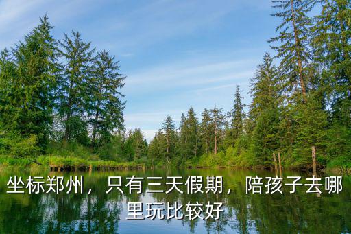 坐標鄭州，只有三天假期，陪孩子去哪里玩比較好