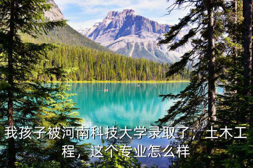 我孩子被河南科技大學錄取了，土木工程，這個專業怎么樣