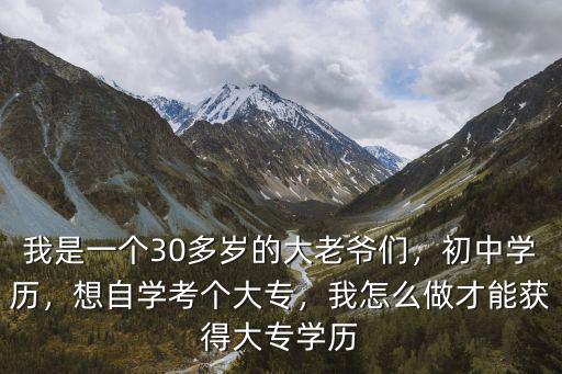 我是一個30多歲的大老爺們，初中學歷，想自學考個大專，我怎么做才能獲得大專學歷