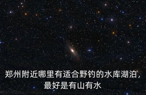 鄭州附近哪里有適合野釣的水庫湖泊，最好是有山有水