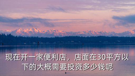 現(xiàn)在開(kāi)一家便利店，店面在30平方以下的大概需要投資多少錢(qián)呢