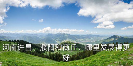 河南許昌、濮陽和商丘，哪里發展得更好