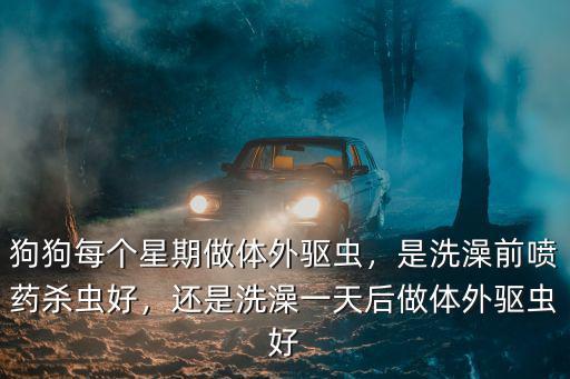狗狗每個星期做體外驅蟲，是洗澡前噴藥殺蟲好，還是洗澡一天后做體外驅蟲好
