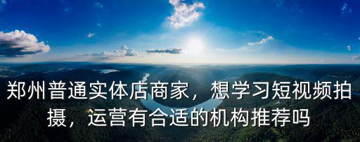 鄭州普通實體店商家，想學習短視頻拍攝，運營有合適的機構推薦嗎