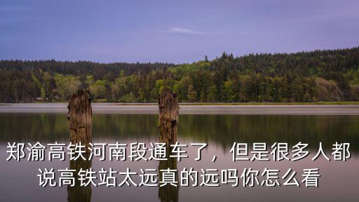 鄭渝高鐵河南段通車了，但是很多人都說高鐵站太遠(yuǎn)真的遠(yuǎn)嗎你怎么看