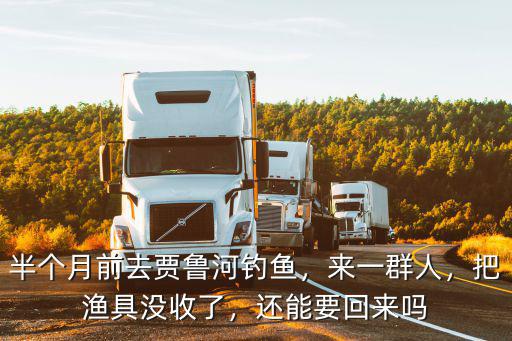 半個月前去賈魯河釣魚，來一群人，把漁具沒收了，還能要回來嗎