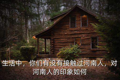 生活中，你們有沒有接觸過河南人，對(duì)河南人的印象如何