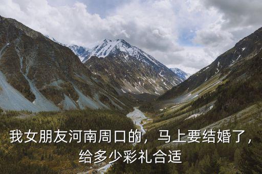 我女朋友河南周口的，馬上要結婚了，給多少彩禮合適