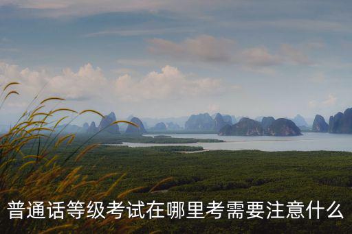 普通話(huà)等級(jí)考試在哪里考需要注意什么