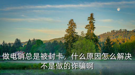 做電銷總是被封卡，什么原因怎么解決不是做的詐騙啊