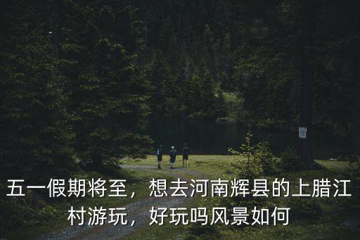 五一假期將至，想去河南輝縣的上臘江村游玩，好玩嗎風(fēng)景如何