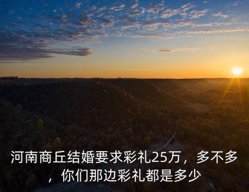河南商丘結(jié)婚要求彩禮25萬，多不多，你們那邊彩禮都是多少