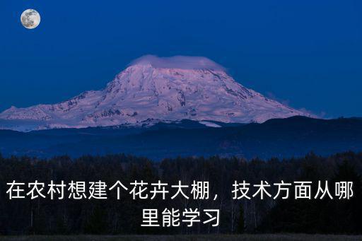 在農村想建個花卉大棚，技術方面從哪里能學習