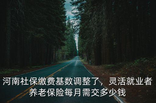 河南社保繳費基數調整了，靈活就業者養老保險每月需交多少錢