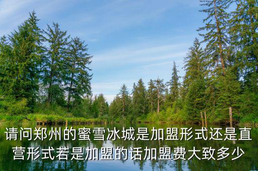 請問鄭州的蜜雪冰城是加盟形式還是直營形式若是加盟的話加盟費大致多少