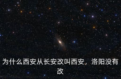 為什么西安從長安改叫西安，洛陽沒有改