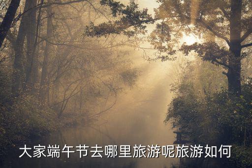 大家端午節去哪里旅游呢旅游如何