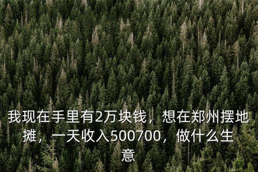 我現在手里有2萬塊錢，想在鄭州擺地攤，一天收入500700，做什么生意