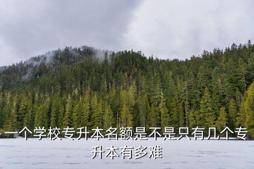 一個學校專升本名額是不是只有幾個專升本有多難