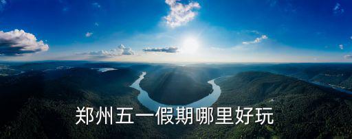 鄭州五一哪里 去,鄭州五一假期哪里好玩