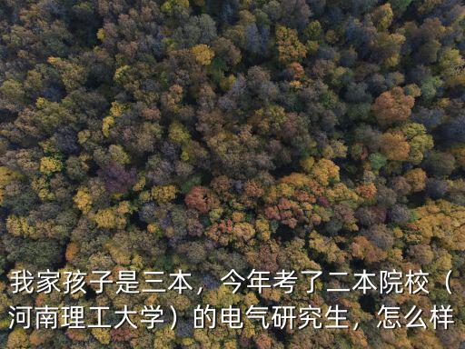 我家孩子是三本，今年考了二本院校（河南理工大學）的電氣研究生，怎么樣