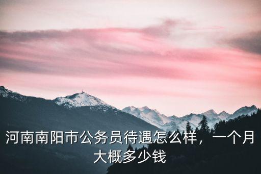 河南南陽市公務(wù)員待遇怎么樣，一個(gè)月大概多少錢