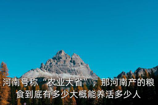 河南號稱“農業大省”，那河南產的糧食到底有多少大概能養活多少人
