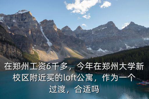 在鄭州工資6千多，今年在鄭州大學新校區附近買的loft公寓，作為一個過渡，合適嗎