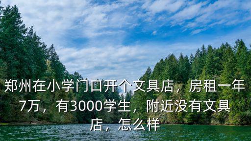 鄭州在小學門口開個文具店，房租一年7萬，有3000學生，附近沒有文具店，怎么樣