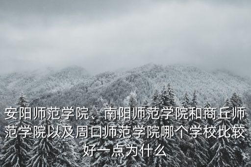 安陽師范學(xué)院、南陽師范學(xué)院和商丘師范學(xué)院以及周口師范學(xué)院哪個(gè)學(xué)校比較好一點(diǎn)為什么