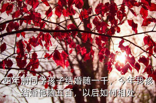 四年前同學孩子結婚隨一千，今年我孩結婚他隨五百，以后如何相處