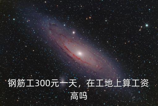 鋼筋工300元一天，在工地上算工資高嗎