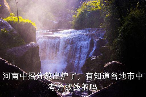 今年的中招分?jǐn)?shù)線會是多少河南,河南中招分?jǐn)?shù)出爐了