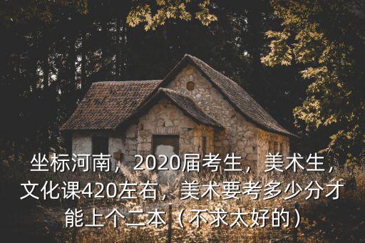 坐標河南，2020屆考生，美術生，文化課420左右，美術要考多少分才能上個二本（不求太好的）