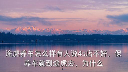 途虎養(yǎng)車怎么樣有人說4s店不好，保養(yǎng)車就到途虎去，為什么