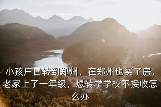 小孩戶口轉到鄭州，在鄭州也買了房，老家上了一年級，想轉學學校不接收怎么辦