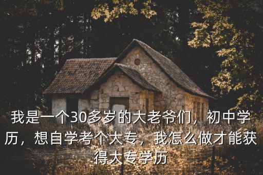 我是一個30多歲的大老爺們，初中學歷，想自學考個大專，我怎么做才能獲得大專學歷