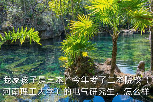 我家孩子是三本，今年考了二本院校（河南理工大學）的電氣研究生，怎么樣
