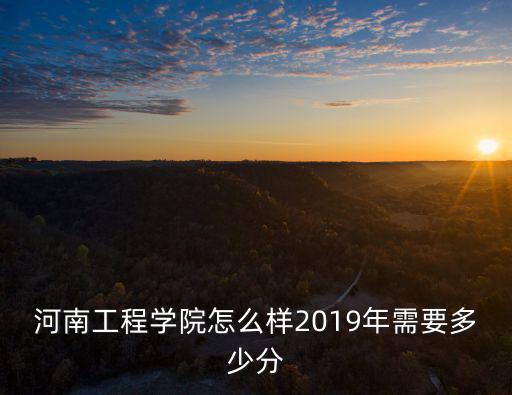 河南工程學院怎么樣2019年需要多少分