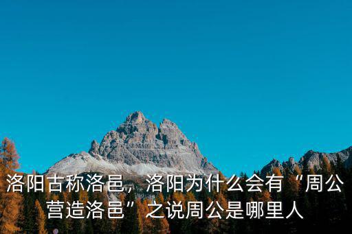 周公是洛陽哪里人,周公是哪里人