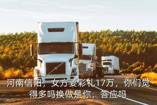 河南信陽，女方要彩禮17萬，你們覺得多嗎換做是你，答應嗎