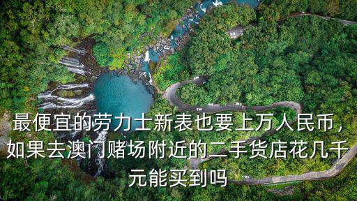 最便宜的勞力士新表也要上萬人民幣，如果去澳門賭場(chǎng)附近的二手貨店花幾千元能買到嗎