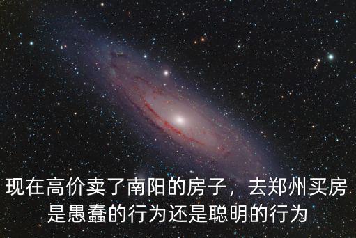 現(xiàn)在高價賣了南陽的房子，去鄭州買房是愚蠢的行為還是聰明的行為